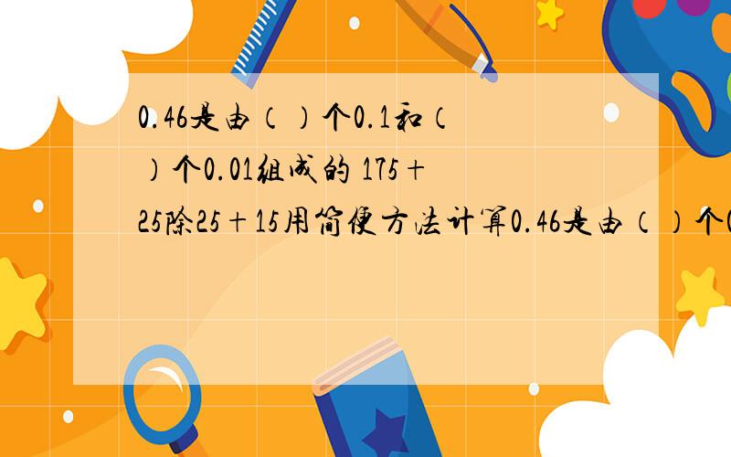 0.46是由（）个0.1和（）个0.01组成的 175+25除25+15用简便方法计算0.46是由（）个0.1和（）个0.01组成的175+25除25+15用简便方法计算