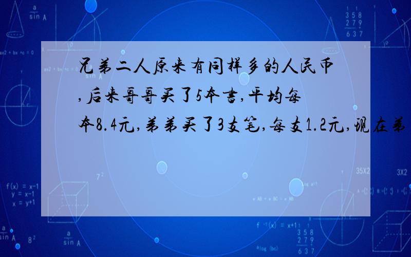 兄弟二人原来有同样多的人民币,后来哥哥买了5本书,平均每本8.4元,弟弟买了3支笔,每支1.2元,现在弟弟的钱是哥哥的五倍,兄弟两人原来各有多少元?（方程）