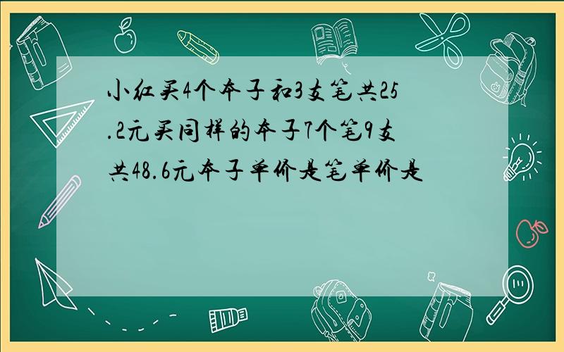 小红买4个本子和3支笔共25.2元买同样的本子7个笔9支共48.6元本子单价是笔单价是