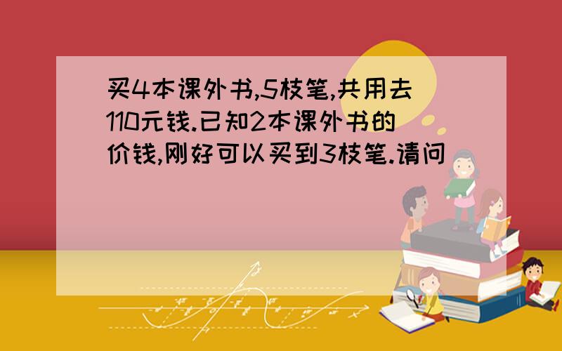 买4本课外书,5枝笔,共用去110元钱.已知2本课外书的价钱,刚好可以买到3枝笔.请问