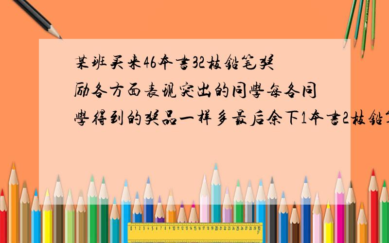 某班买来46本书32枝铅笔奖励各方面表现突出的同学每各同学得到的奖品一样多最后余下1本书2枝铅笔有几位