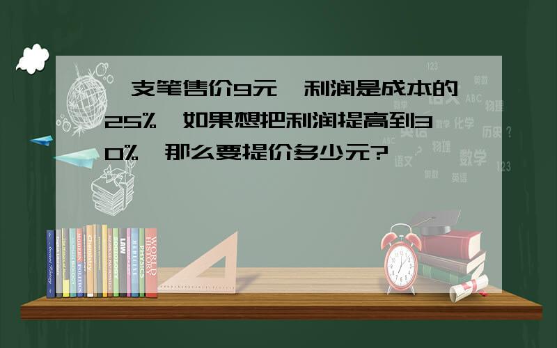 一支笔售价9元,利润是成本的25%,如果想把利润提高到30%,那么要提价多少元?