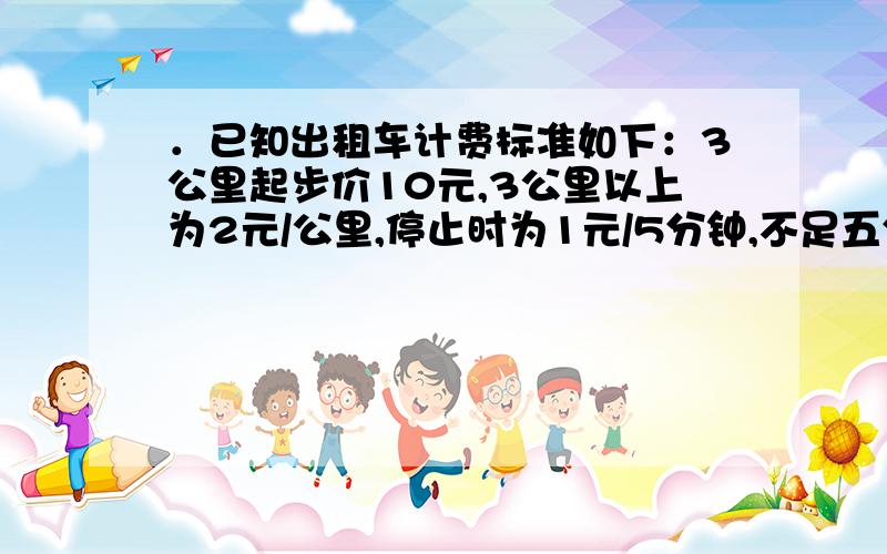 ．已知出租车计费标准如下：3公里起步价10元,3公里以上为2元/公里,停止时为1元/5分钟,不足五分钟不计.