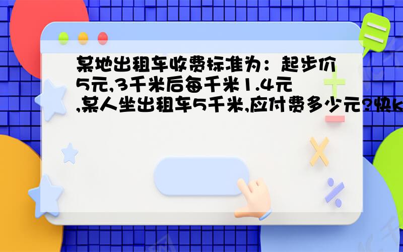 某地出租车收费标准为：起步价5元,3千米后每千米1.4元,某人坐出租车5千米,应付费多少元?快kuai