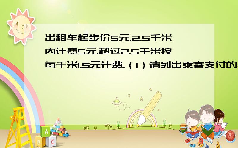 出租车起步价5元.2.5千米内计费5元.超过2.5千米按每千米1.5元计费.（1）请列出乘客支付的车费y《元...出租车起步价5元.2.5千米内计费5元.超过2.5千米按每千米1.5元计费.（1）请列出乘客支付的