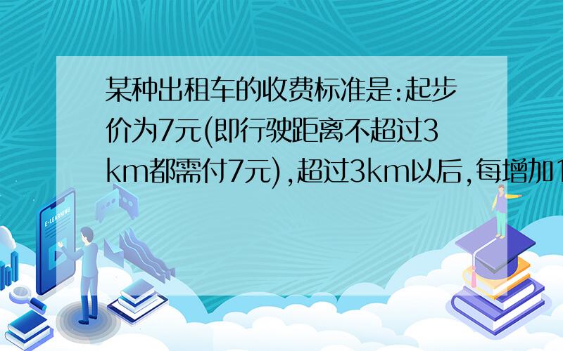 某种出租车的收费标准是:起步价为7元(即行驶距离不超过3km都需付7元),超过3km以后,每增加1km,加收2.4元.某种出租车的收费标准是:起步价为7元(即行驶距离不超过3km都需付7元),超过3km以后,每增