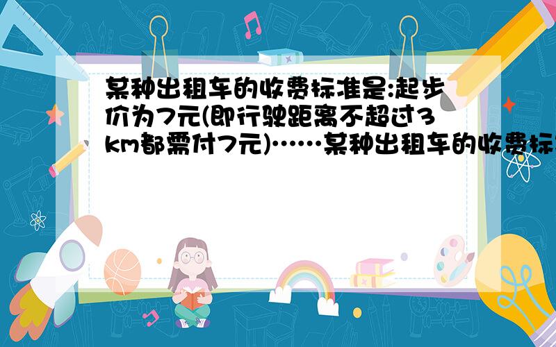 某种出租车的收费标准是:起步价为7元(即行驶距离不超过3km都需付7元)……某种出租车的收费标准是:起步价为7元(即行驶距离不超过3km都需付7元),超过3km以后,每增加1km,加收2.4元（不足1km按1km