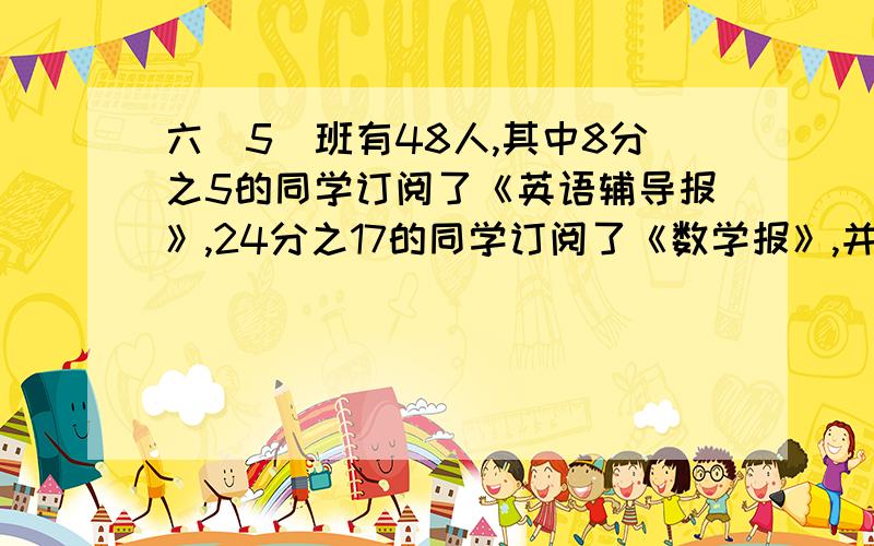 六(5)班有48人,其中8分之5的同学订阅了《英语辅导报》,24分之17的同学订阅了《数学报》,并且每个同学至少订阅了其中一种报纸.两种报纸都订阅的一共有多少人?要算式!