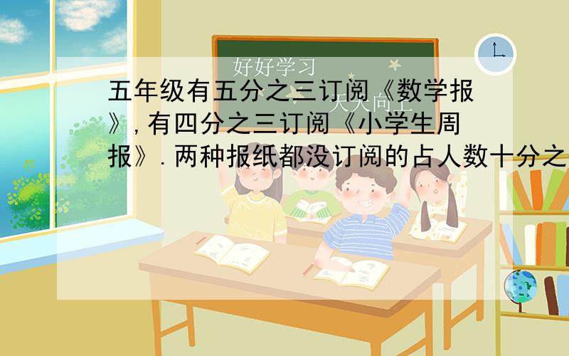 五年级有五分之三订阅《数学报》,有四分之三订阅《小学生周报》.两种报纸都没订阅的占人数十分之一,两种五年级有五分之三的学生订阅《数学报》,有四分之三的学生订阅《小学生周报》