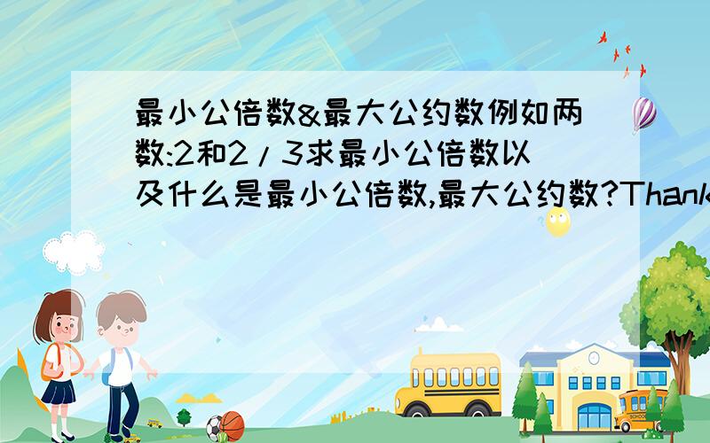 最小公倍数&最大公约数例如两数:2和2/3求最小公倍数以及什么是最小公倍数,最大公约数?Thanks