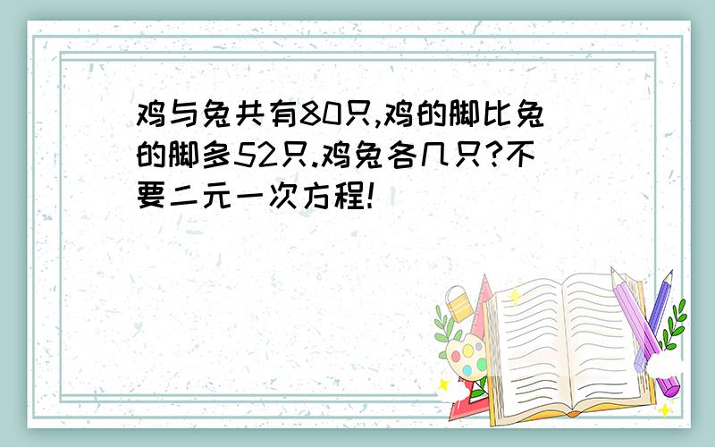 鸡与兔共有80只,鸡的脚比兔的脚多52只.鸡兔各几只?不要二元一次方程！