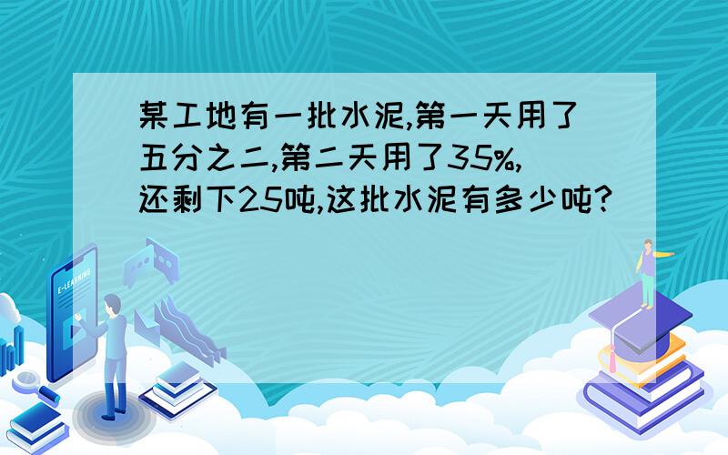 某工地有一批水泥,第一天用了五分之二,第二天用了35%,还剩下25吨,这批水泥有多少吨?