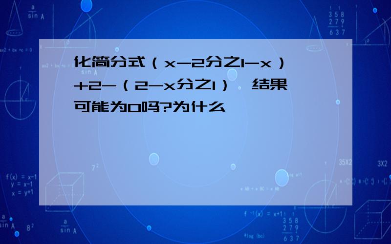 化简分式（x-2分之1-x）+2-（2-x分之1）,结果可能为0吗?为什么