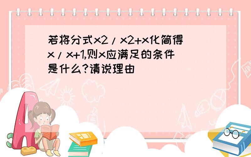 若将分式x2/x2+x化简得x/x+1,则x应满足的条件是什么?请说理由