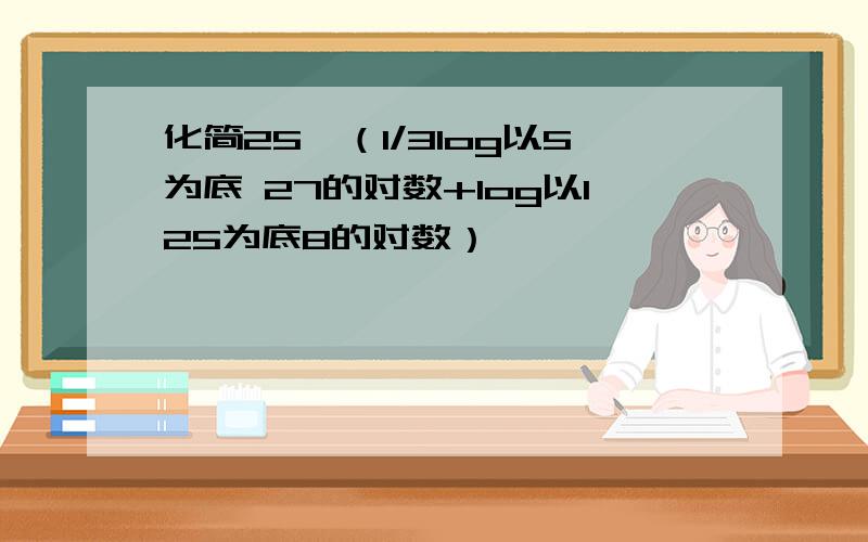 化简25^（1/3log以5为底 27的对数+log以125为底8的对数）