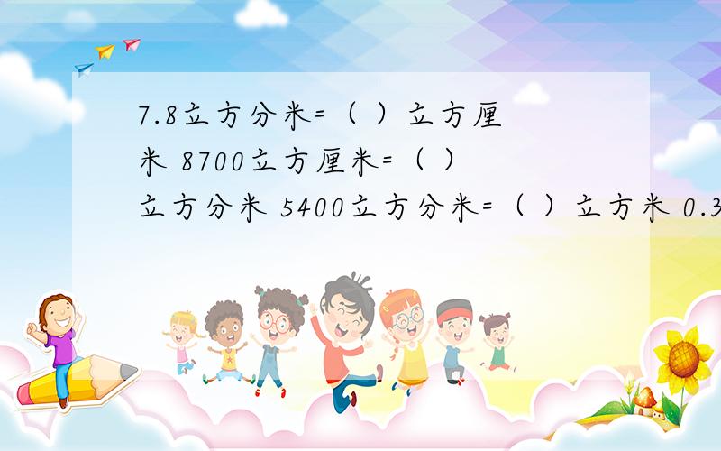 7.8立方分米=（ ）立方厘米 8700立方厘米=（ ）立方分米 5400立方分米=（ ）立方米 0.34立方米=（ ）m3