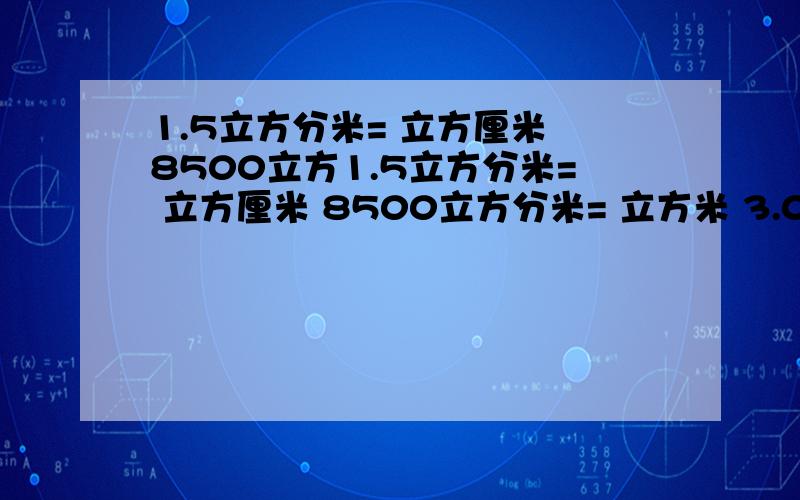 1.5立方分米= 立方厘米 8500立方1.5立方分米= 立方厘米 8500立方分米= 立方米 3.04升= 毫升