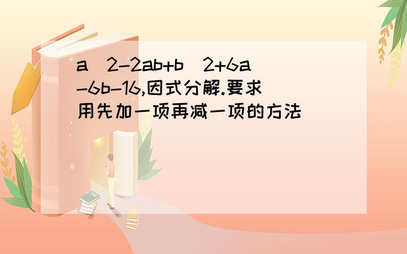 a^2-2ab+b^2+6a-6b-16,因式分解.要求用先加一项再减一项的方法