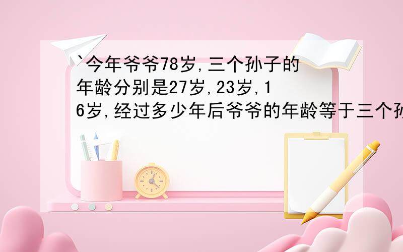 `今年爷爷78岁,三个孙子的年龄分别是27岁,23岁,16岁,经过多少年后爷爷的年龄等于三个孙子的年龄之和?