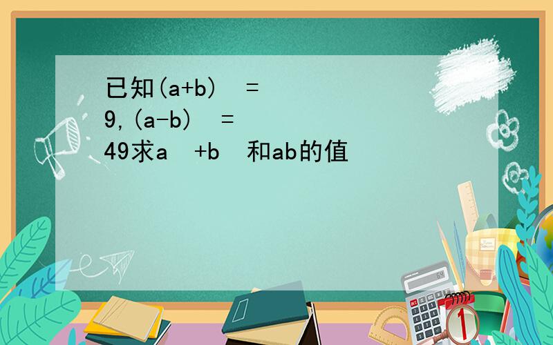 已知(a+b)²=9,(a-b)²=49求a²+b²和ab的值