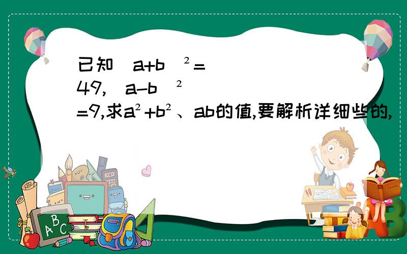 已知（a+b）²=49,（a-b）²=9,求a²+b²、ab的值,要解析详细些的,