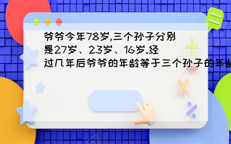 爷爷今年78岁,三个孙子分别是27岁、23岁、16岁.经过几年后爷爷的年龄等于三个孙子的年龄之和?谁会这道题,