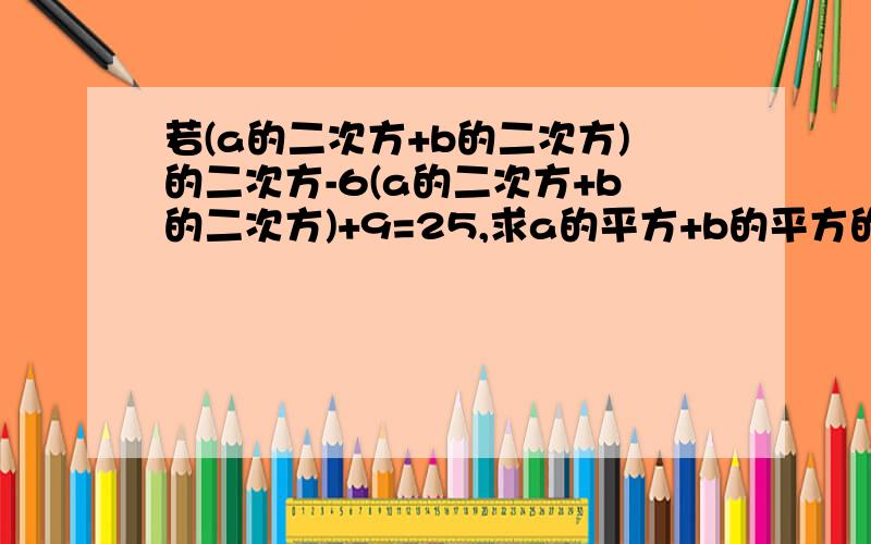 若(a的二次方+b的二次方)的二次方-6(a的二次方+b的二次方)+9=25,求a的平方+b的平方的值