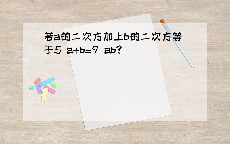 若a的二次方加上b的二次方等于5 a+b=9 ab?