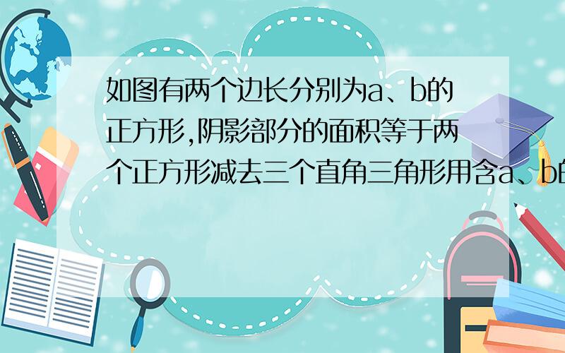 如图有两个边长分别为a、b的正方形,阴影部分的面积等于两个正方形减去三个直角三角形用含a、b的代数式表示阴影部分面