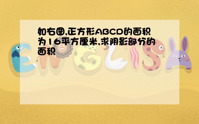 如右图,正方形ABCD的面积为16平方厘米,求阴影部分的面积