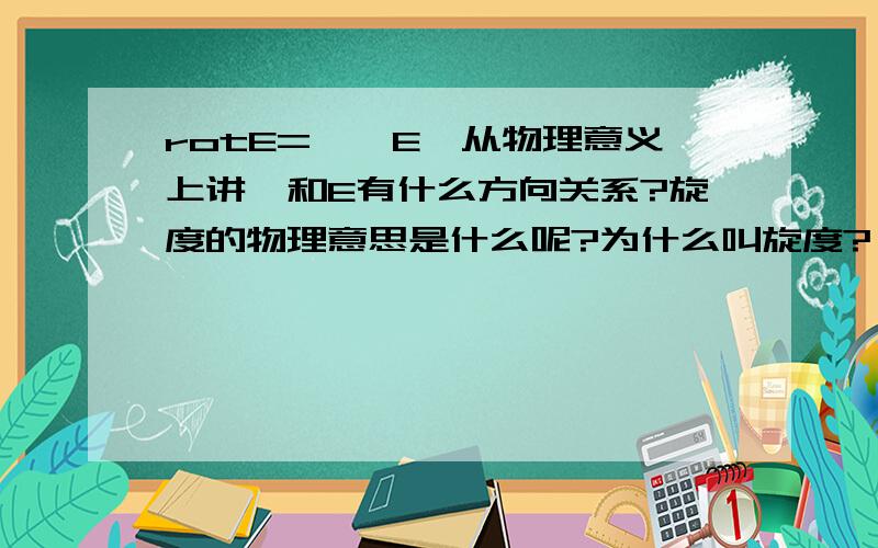 rotE=▽×E,从物理意义上讲▽和E有什么方向关系?旋度的物理意思是什么呢?为什么叫旋度?