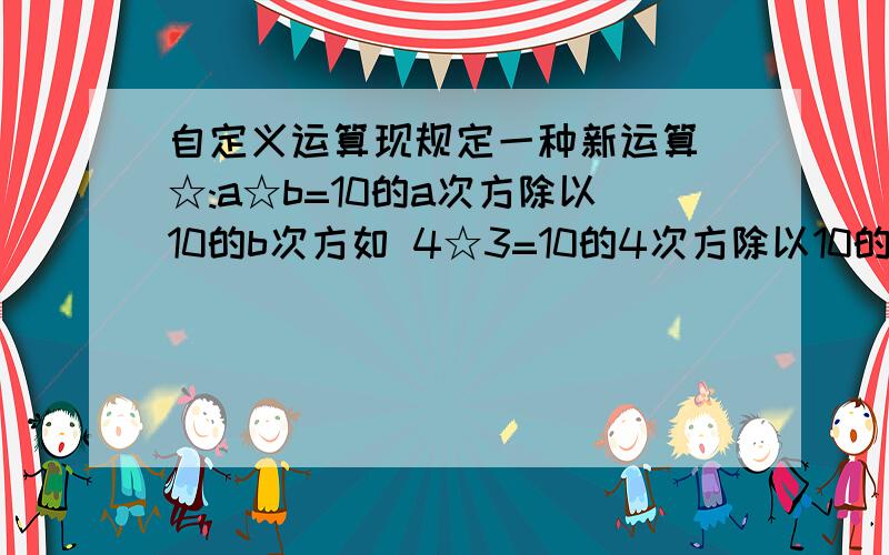 自定义运算现规定一种新运算 ☆:a☆b=10的a次方除以10的b次方如 4☆3=10的4次方除以10的3次方=10那么 a☆(b☆c)与(a☆b)☆c 谁还有和一楼不一样的方法?