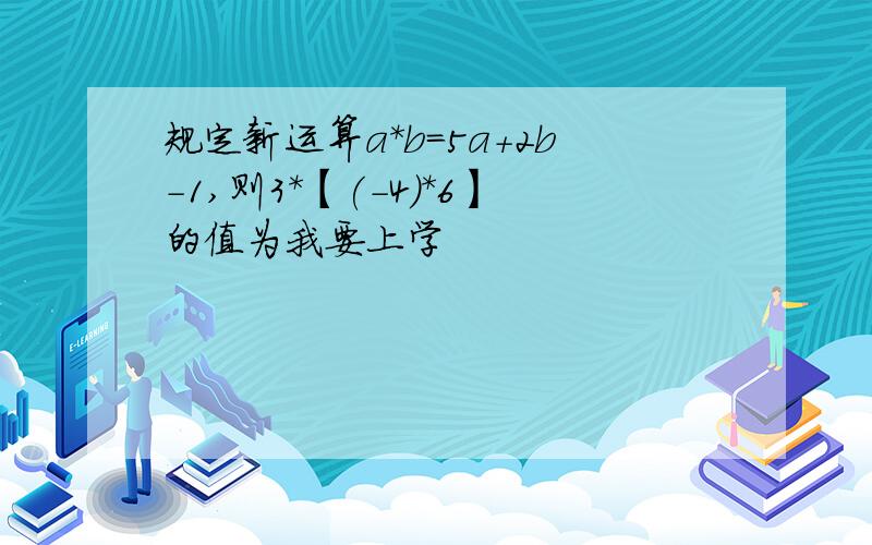 规定新运算a*b=5a+2b-1,则3*【(-4)*6】的值为我要上学