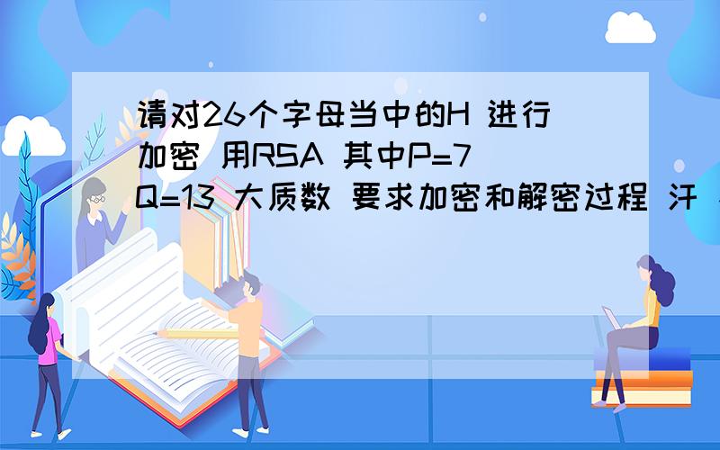 请对26个字母当中的H 进行加密 用RSA 其中P=7 Q=13 大质数 要求加密和解密过程 汗 不是告诉了P 和 Q 怎么自己去弄了啊 无语