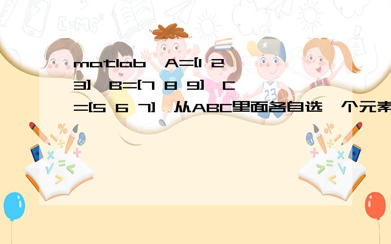 matlab,A=[1 2 3],B=[7 8 9],C=[5 6 7],从ABC里面各自选一个元素,怎么显示构成的3*3*3=27个组合?且能够随时查出每个组合的具体情况,比如A1B1C1=1 7 5这样.麻烦诸位大神了!