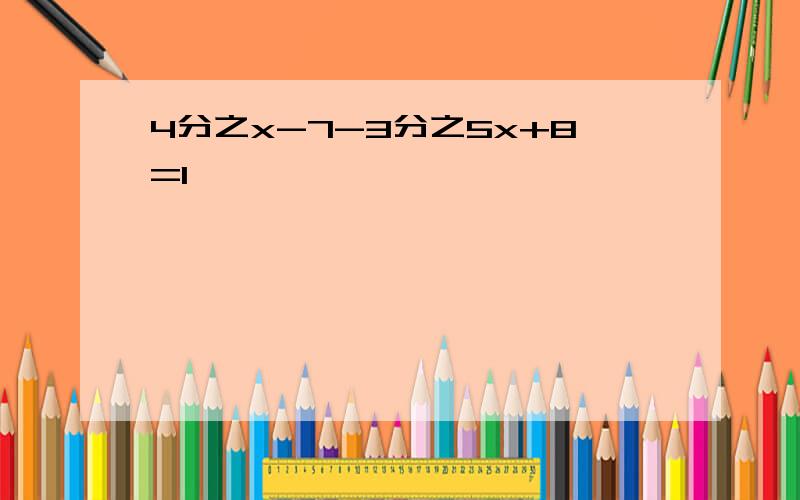 4分之x-7-3分之5x+8=1