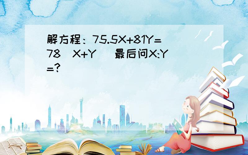 解方程：75.5X+81Y=78(X+Y) 最后问X:Y=?