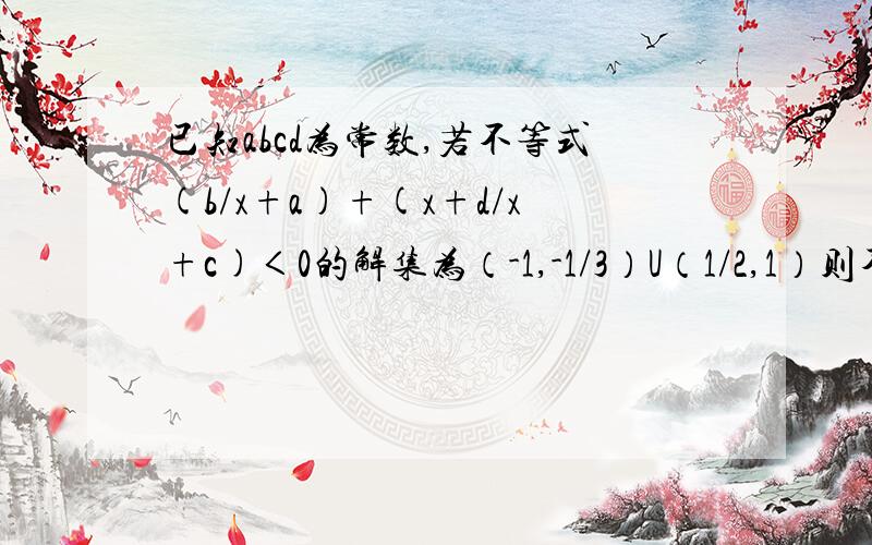 已知abcd为常数,若不等式(b/x+a)+(x+d/x+c)＜0的解集为（-1,-1/3）U（1/2,1）则不等式（bx/ax+1）+（dx+1/cx+1）＜0的解集为——