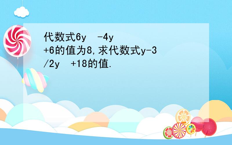 代数式6y²-4y+6的值为8,求代数式y-3/2y²+18的值.