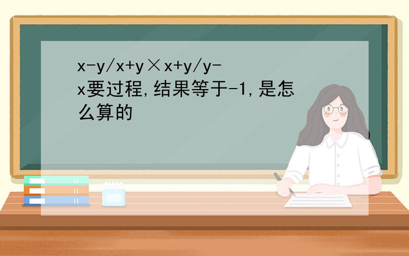 x-y/x+y×x+y/y-x要过程,结果等于-1,是怎么算的