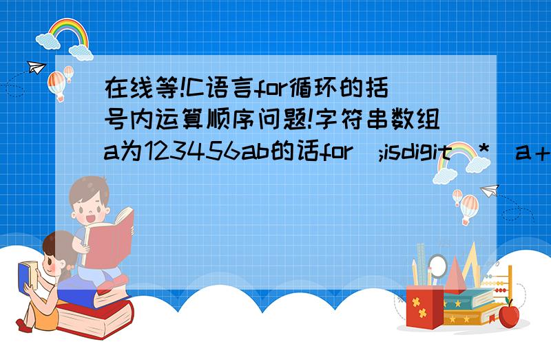 在线等!C语言for循环的括号内运算顺序问题!字符串数组a为123456ab的话for（;isdigit（*（a＋i））;i＋＋） *（a＋i）＝'0'; 我的问题是第二次循环时是先i＋＋还是先条件二啊!如果从左到右的话那