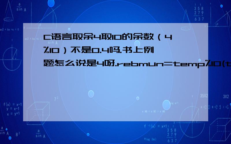 C语言取余4取10的余数（4%10）不是0.4吗.书上例题怎么说是4呀.rebmun=temp%10(temp的值是4）；是不是小数点不用管.还有个菜的问题10乘0等于多少啊（都忘光了）11取10的余数是1我了解（11除以10多