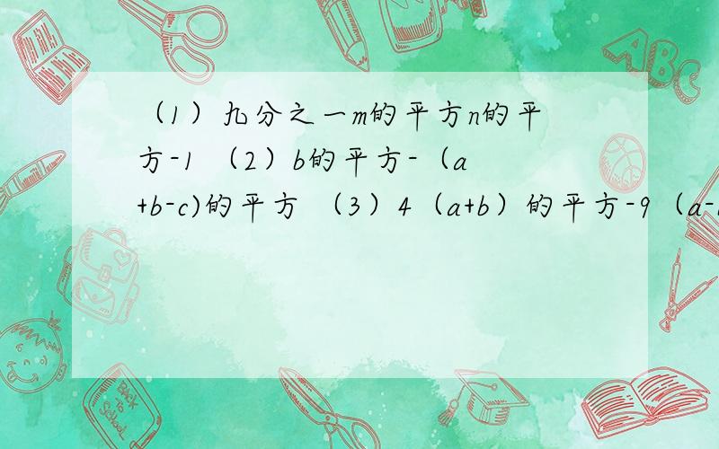 （1）九分之一m的平方n的平方-1 （2）b的平方-（a+b-c)的平方 （3）4（a+b）的平方-9（a-b）的平方