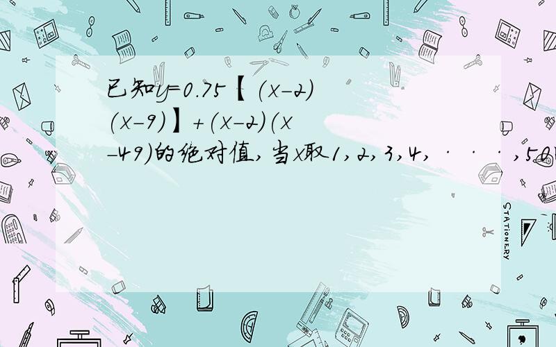 已知y=0.75【(x-2)(x-9)】+(x-2)(x-49)的绝对值,当x取1,2,3,4,···,50时,求y的总值 速求!