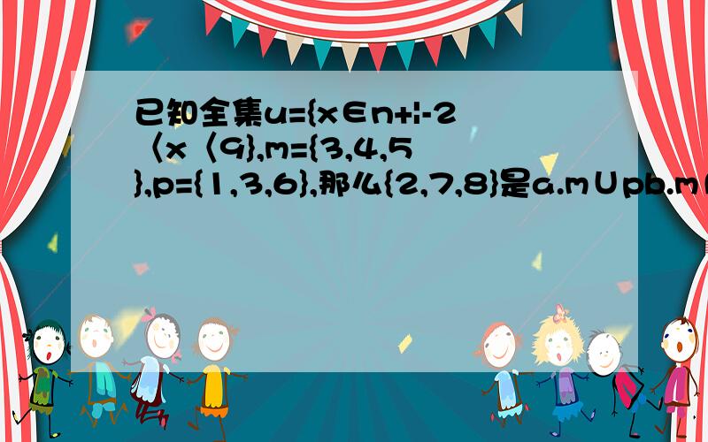 已知全集u={x∈n+|-2〈x〈9},m={3,4,5},p={1,3,6},那么{2,7,8}是a.m∪pb.m∩pc.(cum)∪(cup)d.(cum)∩(cup)