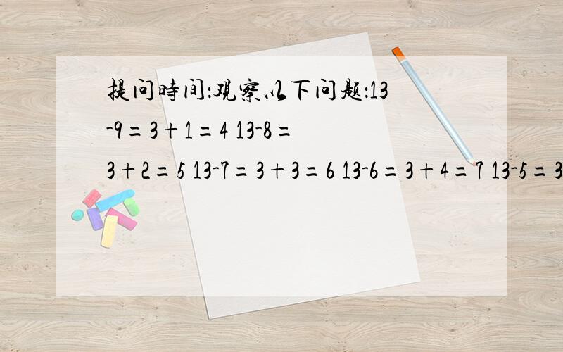 提问时间：观察以下问题：13-9=3+1=4 13-8=3+2=5 13-7=3+3=6 13-6=3+4=7 13-5=3+5=8 13-4=3+6=9 计算十几提问时间：观察以下问题：13-9=3+1=4 13-8=3+2=513-7=3+3=6 13-6=3+4=713-5=3+5=8 13-4=3+6=9计算十几减几的退位减法时,