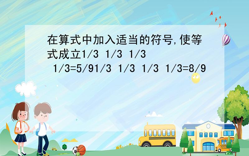 在算式中加入适当的符号,使等式成立1/3 1/3 1/3 1/3=5/91/3 1/3 1/3 1/3=8/9