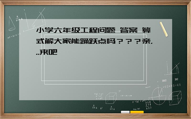 小学六年级工程问题 答案 算式解大家能踊跃点吗？？？亲，，，来吧