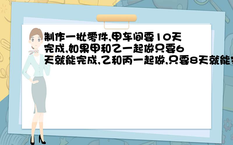 制作一批零件,甲车间要10天完成,如果甲和乙一起做只要6天就能完成,乙和丙一起做,只要8天就能完成,三个车间一起做,完工时发现甲比丙多做240个零件,求丙做了多少个?