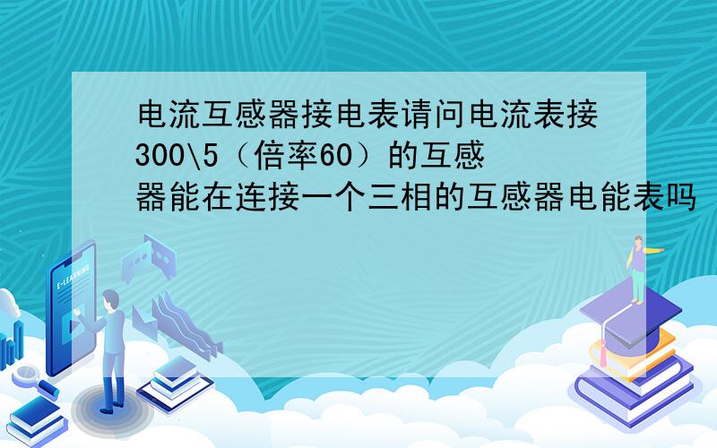 电流互感器接电表请问电流表接300\5（倍率60）的互感器能在连接一个三相的互感器电能表吗（如果能,电能表型号该怎样选）（如果不能,互感器和电能表该怎么选）